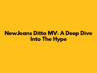 NewJeans Ditto MV: A Deep Dive Into The Hype