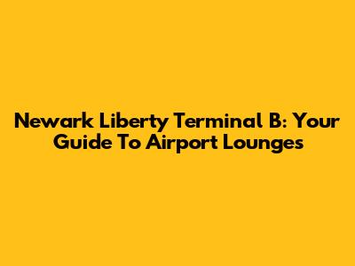Newark Liberty Terminal B: Your Guide To Airport Lounges