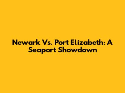 Newark Vs. Port Elizabeth: A Seaport Showdown