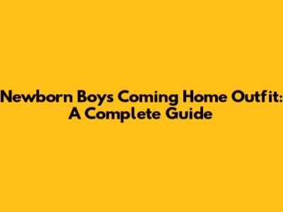 Newborn Boy's Coming Home Outfit: A Complete Guide