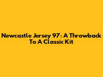 Newcastle Jersey 97: A Throwback To A Classic Kit