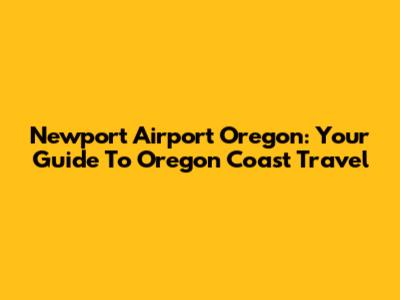 Newport Airport Oregon: Your Guide To Oregon Coast Travel