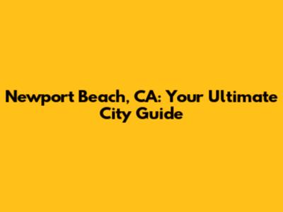 Newport Beach, CA: Your Ultimate City Guide