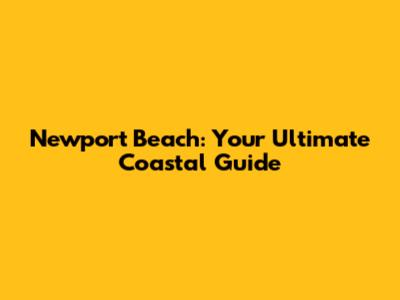 Newport Beach: Your Ultimate Coastal Guide