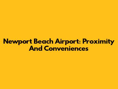 Newport Beach Airport: Proximity And Conveniences