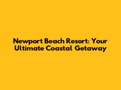 Newport Beach Resort: Your Ultimate Coastal Getaway
