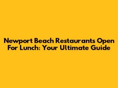 Newport Beach Restaurants Open For Lunch: Your Ultimate Guide