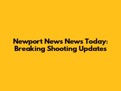 Newport News News Today: Breaking Shooting Updates