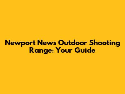 Newport News Outdoor Shooting Range: Your Guide
