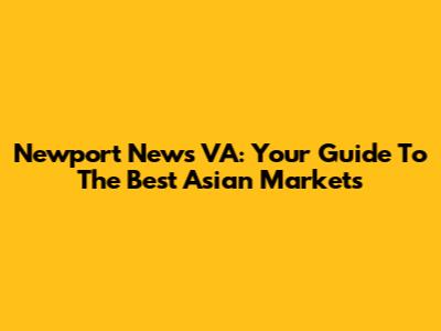 Newport News VA: Your Guide To The Best Asian Markets
