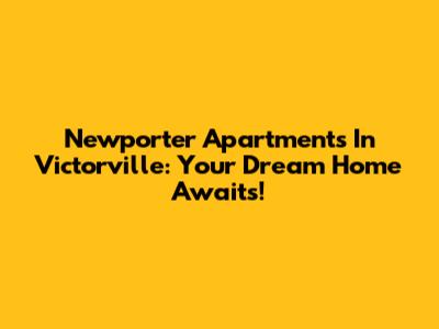 Newporter Apartments In Victorville: Your Dream Home Awaits!