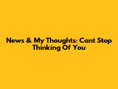 News & My Thoughts: Can't Stop Thinking Of You