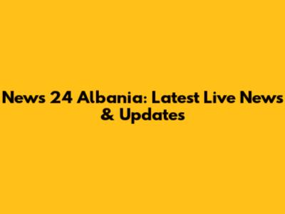 News 24 Albania: Latest Live News & Updates