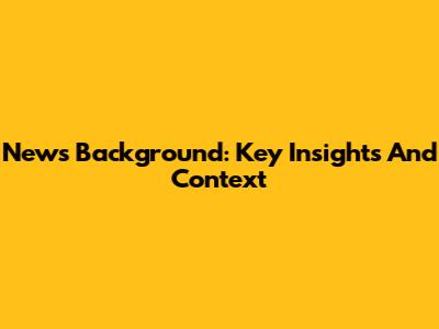 News Background: Key Insights And Context
