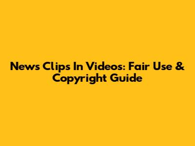 News Clips In Videos: Fair Use & Copyright Guide