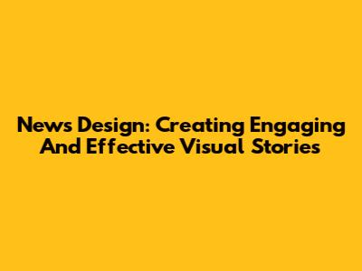 News Design: Creating Engaging And Effective Visual Stories