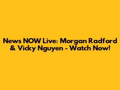 News NOW Live: Morgan Radford & Vicky Nguyen - Watch Now!