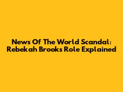 News Of The World Scandal: Rebekah Brooks' Role Explained