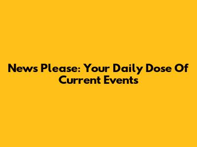News Please: Your Daily Dose Of Current Events
