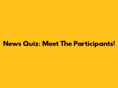 News Quiz: Meet The Participants!
