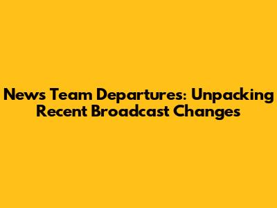 News Team Departures: Unpacking Recent Broadcast Changes