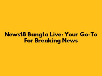 News18 Bangla Live: Your Go-To For Breaking News