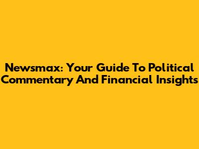 Newsmax: Your Guide To Political Commentary And Financial Insights