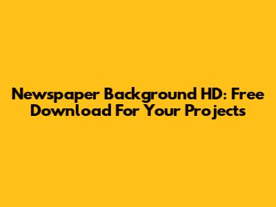 Newspaper Background HD: Free Download For Your Projects