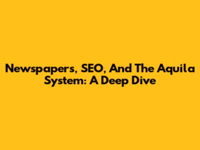 Newspapers, SEO, And The Aquila System: A Deep Dive