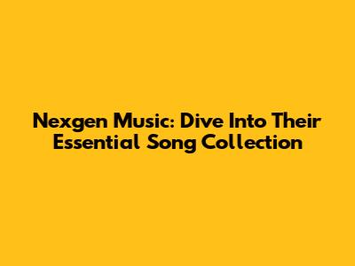 Nexgen Music: Dive Into Their Essential Song Collection