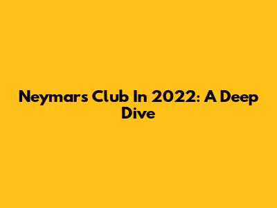 Neymar's Club In 2022: A Deep Dive