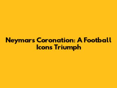 Neymar's Coronation: A Football Icon's Triumph
