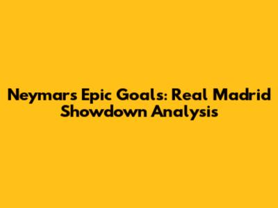 Neymar's Epic Goals: Real Madrid Showdown Analysis