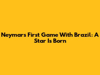 Neymar's First Game With Brazil: A Star Is Born