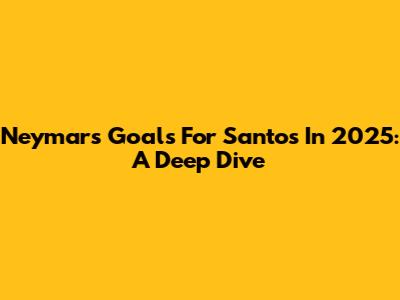 Neymar's Goals For Santos In 2025: A Deep Dive