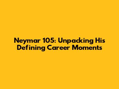 Neymar 105: Unpacking His Defining Career Moments