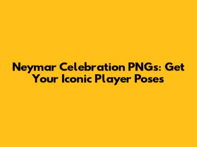 Neymar Celebration PNGs: Get Your Iconic Player Poses