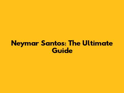 Neymar Santos: The Ultimate Guide