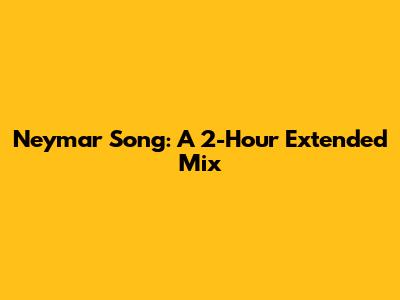 Neymar Song: A 2-Hour Extended Mix