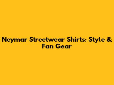 Neymar Streetwear Shirts: Style & Fan Gear