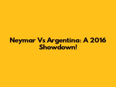Neymar Vs Argentina: A 2016 Showdown!