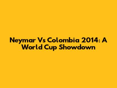 Neymar Vs Colombia 2014: A World Cup Showdown