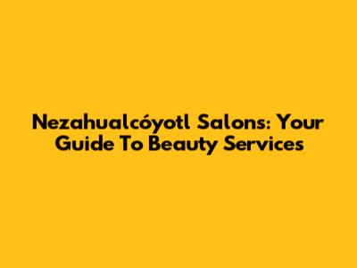 Nezahualcóyotl Salons: Your Guide To Beauty Services