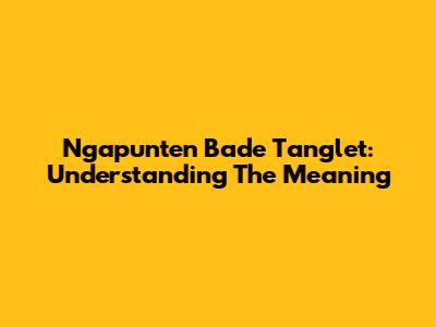 Ngapunten Bade Tanglet: Understanding The Meaning