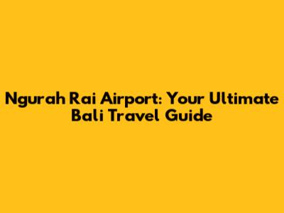 Ngurah Rai Airport: Your Ultimate Bali Travel Guide
