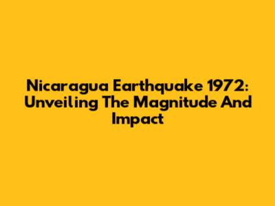 Nicaragua Earthquake 1972: Unveiling The Magnitude And Impact