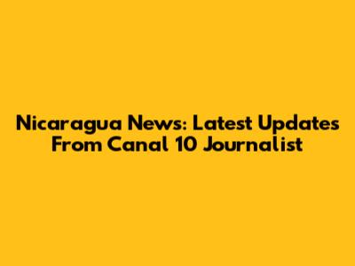 Nicaragua News: Latest Updates From Canal 10 Journalist