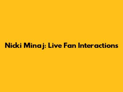 Nicki Minaj: Live Fan Interactions