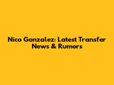 Nico Gonzalez: Latest Transfer News & Rumors