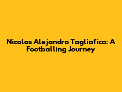 Nicolas Alejandro Tagliafico: A Footballing Journey